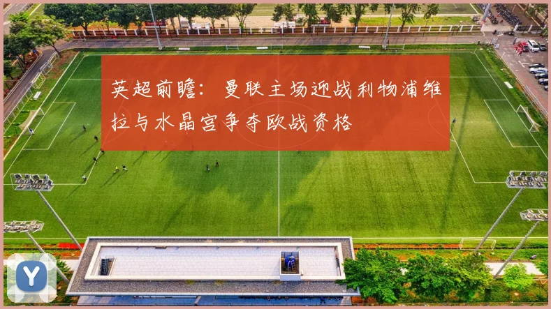 英超前瞻：曼联主场迎战利物浦维拉与水晶宫争夺欧战资格