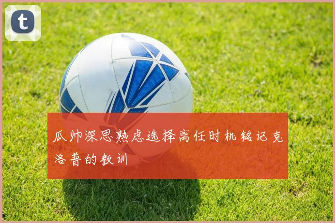 瓜帅深思熟虑选择离任时机铭记克洛普的教训