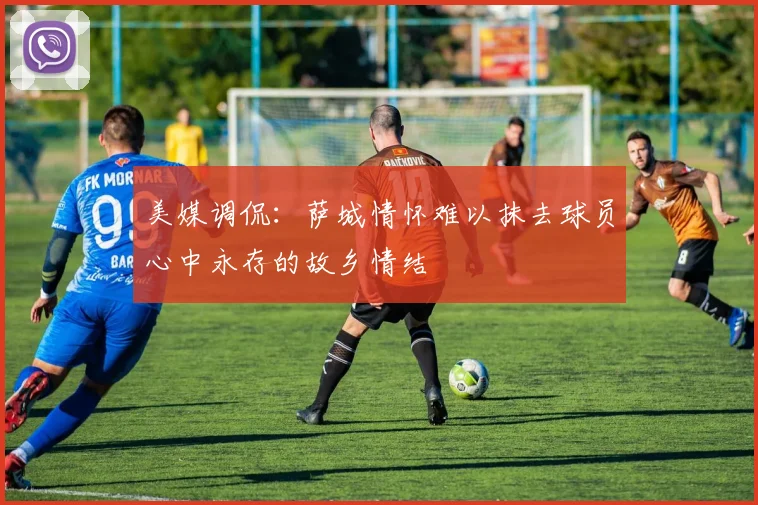 美媒调侃：萨城情怀难以抹去球员心中永存的故乡情结