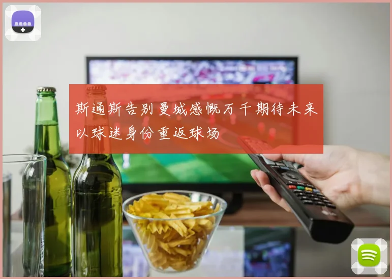 斯通斯告别曼城感慨万千期待未来以球迷身份重返球场