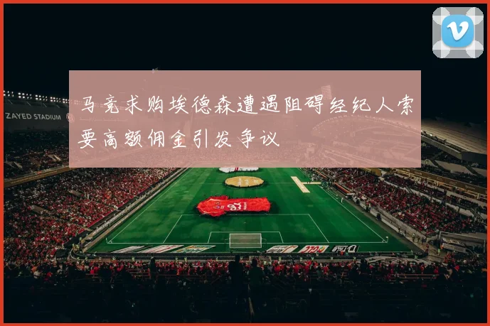马竞求购埃德森遭遇阻碍经纪人索要高额佣金引发争议