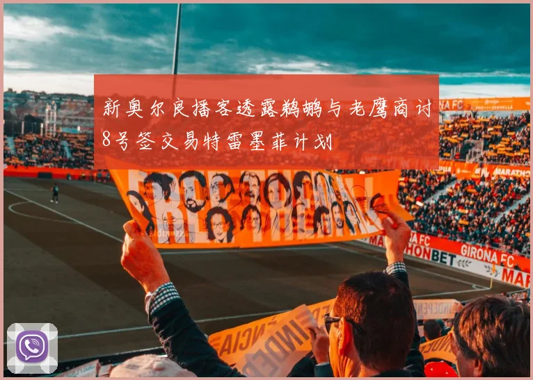 新奥尔良播客透露鹈鹕与老鹰商讨8号签交易特雷墨菲计划