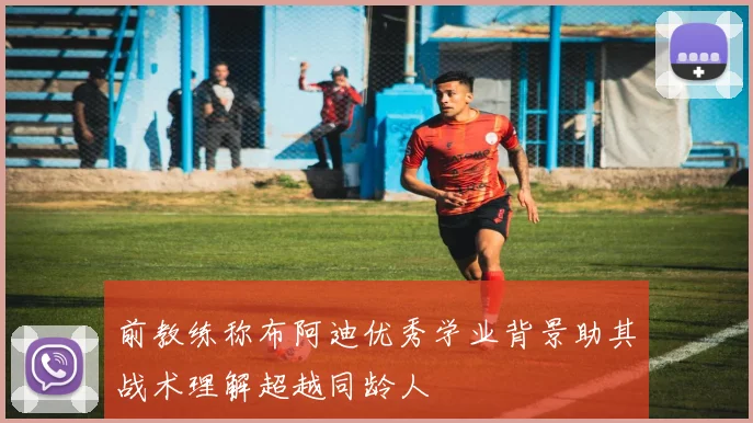 前教练称布阿迪优秀学业背景助其战术理解超越同龄人