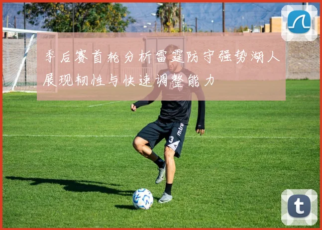季后赛首轮分析雷霆防守强势湖人展现韧性与快速调整能力