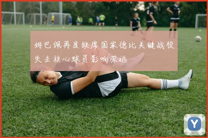 姆巴佩再度缺席国家德比关键战役失去核心球员影响深远