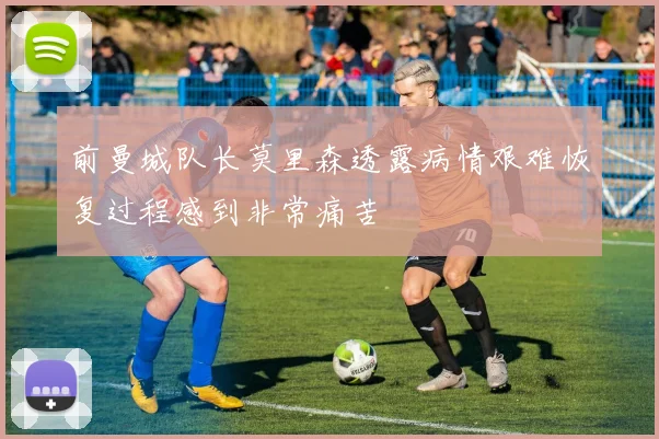 前曼城队长莫里森透露病情艰难恢复过程感到非常痛苦