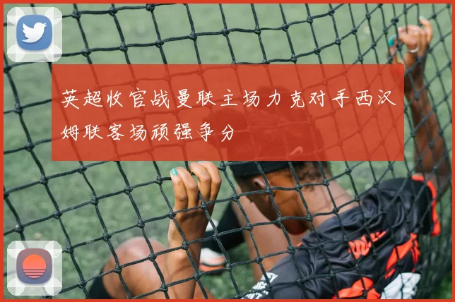 英超收官战曼联主场力克对手西汉姆联客场顽强争分