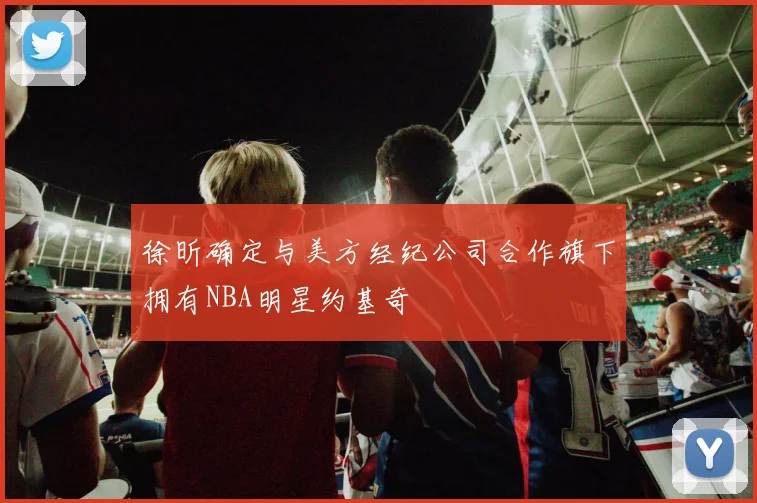 徐昕确定与美方经纪公司合作旗下拥有NBA明星约基奇