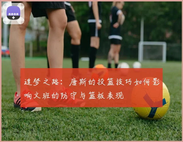 追梦之路：唐斯的投篮技巧如何影响文班的防守与篮板表现