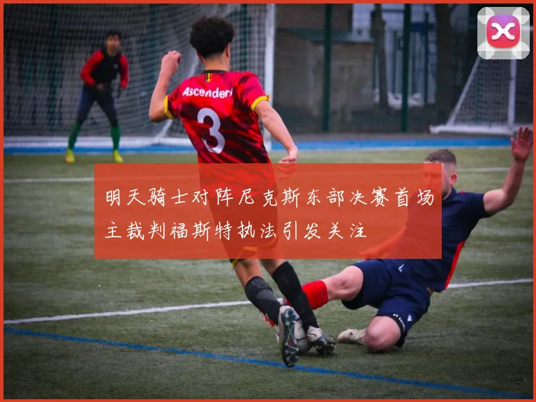 明天骑士对阵尼克斯东部决赛首场主裁判福斯特执法引发关注