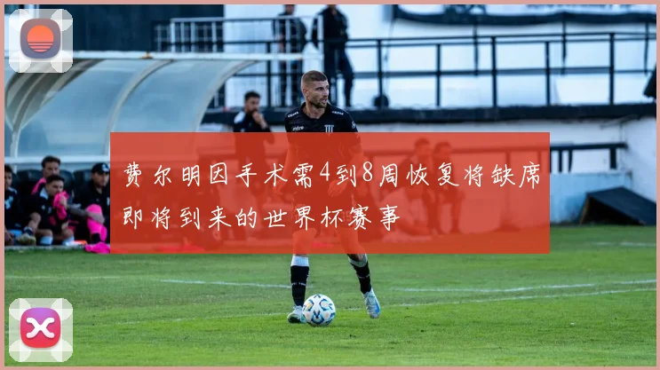 费尔明因手术需4到8周恢复将缺席即将到来的世界杯赛事